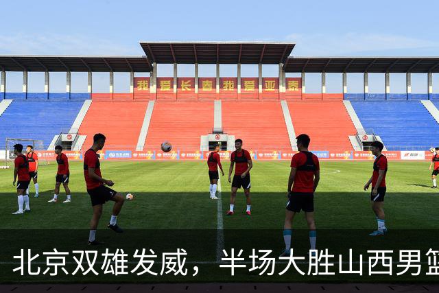 北京双雄发威，半场大胜山西男篮！