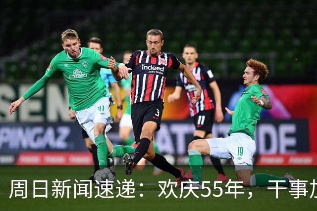 周日新闻速递：欢庆55年，干事加干劲！