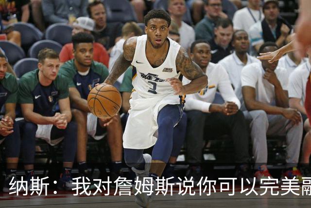 纳斯：我对詹姆斯说你可以完美融入体系 我认识的人都在恭喜我