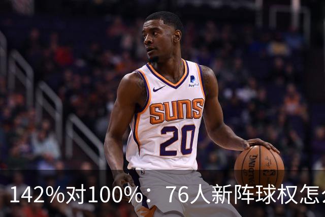 142%对100%：76人新阵球权怎么分？